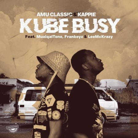 Amu Classic & Kappie – Kube Busy ft. Muziqal Tone, Frankeyz & LeeMcKrazy mp3 download free lyrics